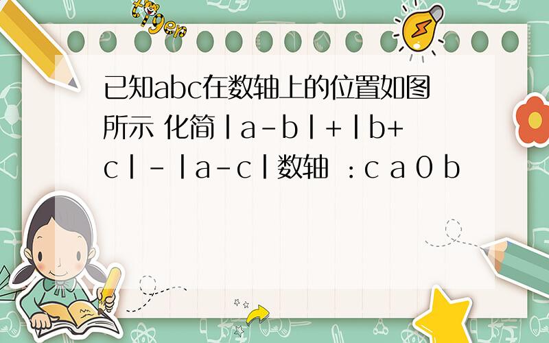 已知abc在数轴上的位置如图所示 化简丨a-b丨+丨b+c丨-丨a-c丨数轴 ：c a 0 b