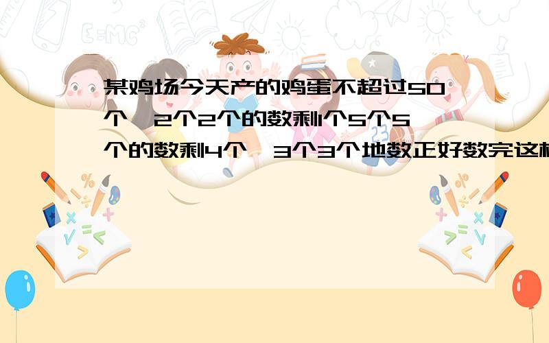 某鸡场今天产的鸡蛋不超过50个,2个2个的数剩1个5个5个的数剩4个,3个3个地数正好数完这框鸡蛋有多少个?