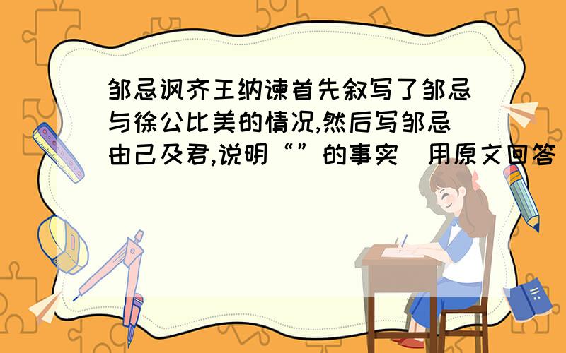 邹忌讽齐王纳谏首先叙写了邹忌与徐公比美的情况,然后写邹忌由己及君,说明“”的事实（用原文回答）；接着叙写齐王纳谏的态度、决心和措施；最后写 （用自己的语言概括）.