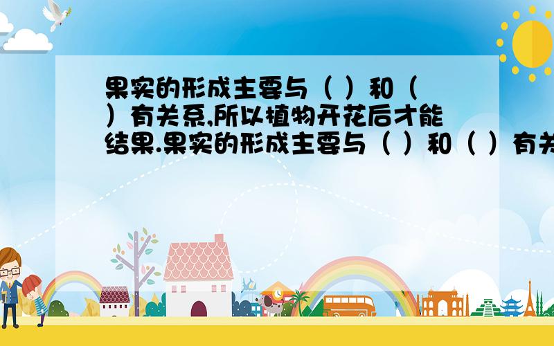 果实的形成主要与（ ）和（ ）有关系,所以植物开花后才能结果.果实的形成主要与（ ）和（ ）有关系,所以植物开花后才能结果.【三年级科学下册】