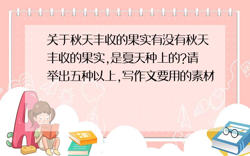 关于秋天丰收的果实有没有秋天丰收的果实,是夏天种上的?请举出五种以上,写作文要用的素材