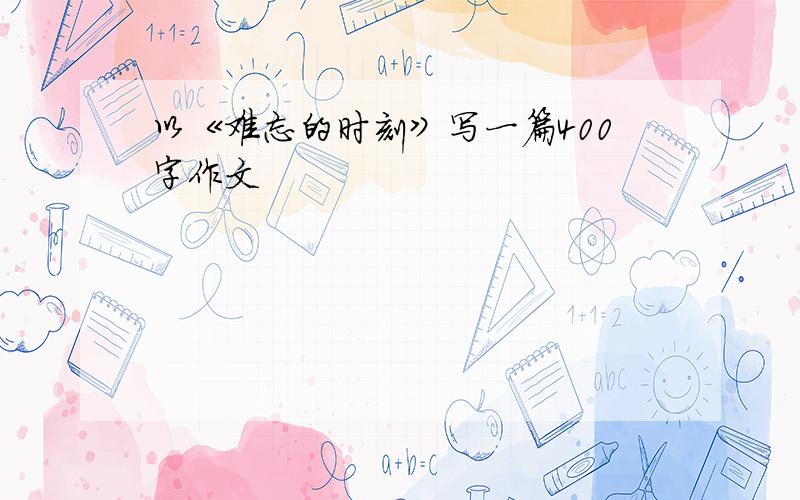 以《难忘的时刻》写一篇400字作文