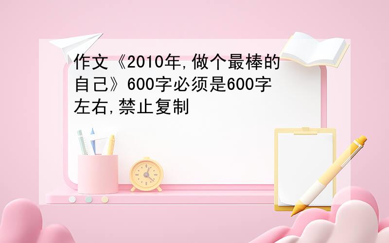 作文《2010年,做个最棒的自己》600字必须是600字左右,禁止复制