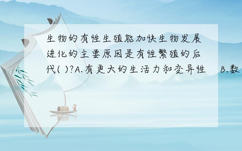 生物的有性生殖能加快生物发展进化的主要原因是有性繁殖的后代( )?A.有更大的生活力和变异性    B.数量多且繁殖快C.有稳定的遗传性            D.有利于控制其变异为什么?