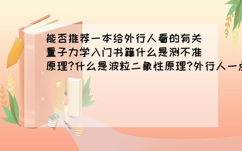 能否推荐一本给外行人看的有关量子力学入门书籍什么是测不准原理?什么是波粒二象性原理?外行人一点都看不懂,有没有什么书比较通俗的啊?