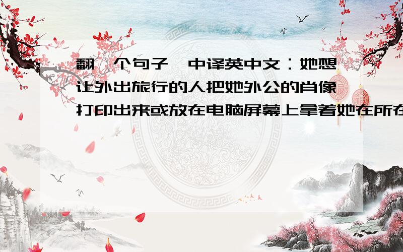 翻一个句子,中译英中文：她想让外出旅行的人把她外公的肖像打印出来或放在电脑屏幕上拿着她在所在地方合影然后“@”她.我想要这个句子里有个“anyone one who”