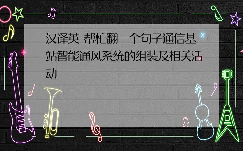 汉译英 帮忙翻一个句子通信基站智能通风系统的组装及相关活动