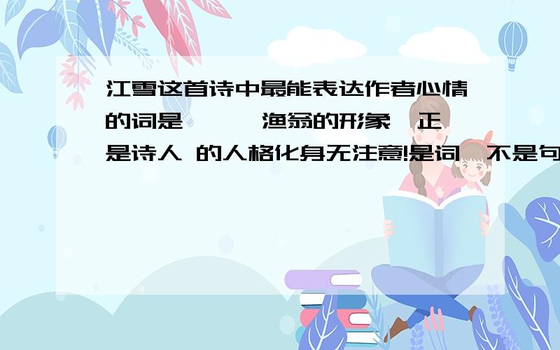 江雪这首诗中最能表达作者心情的词是 、 ,渔翁的形象,正是诗人 的人格化身无注意!是词,不是句子!