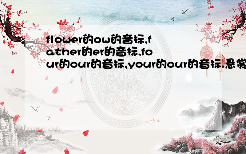 flower的ow的音标,father的er的音标,four的our的音标,your的our的音标.悬赏我会慢慢加的four和your就不用了。