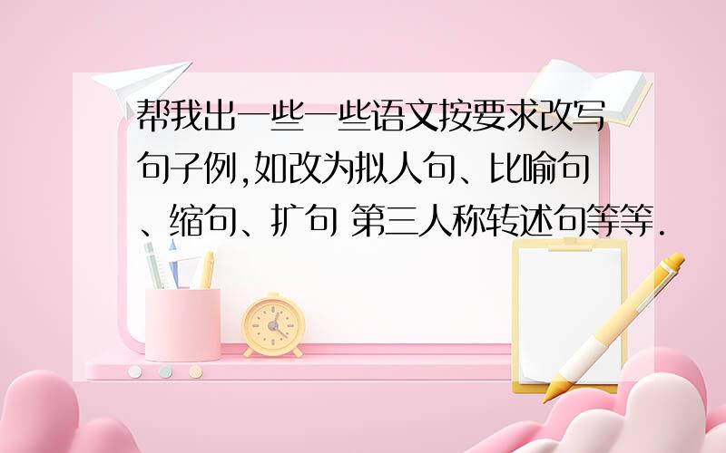 帮我出一些一些语文按要求改写句子例,如改为拟人句、比喻句、缩句、扩句 第三人称转述句等等.