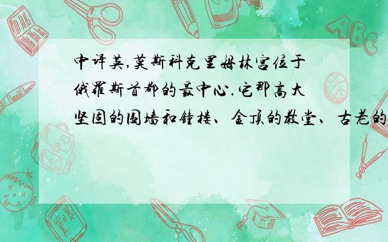 中译英,莫斯科克里姆林宫位于俄罗斯首都的最中心.它那高大坚固的围墙和钟楼、金顶的教堂、古老的楼阁和宫殿,耸立在莫斯科河畔的博罗维茨基山岗上,构成了一组无比美丽而雄伟的艺术建