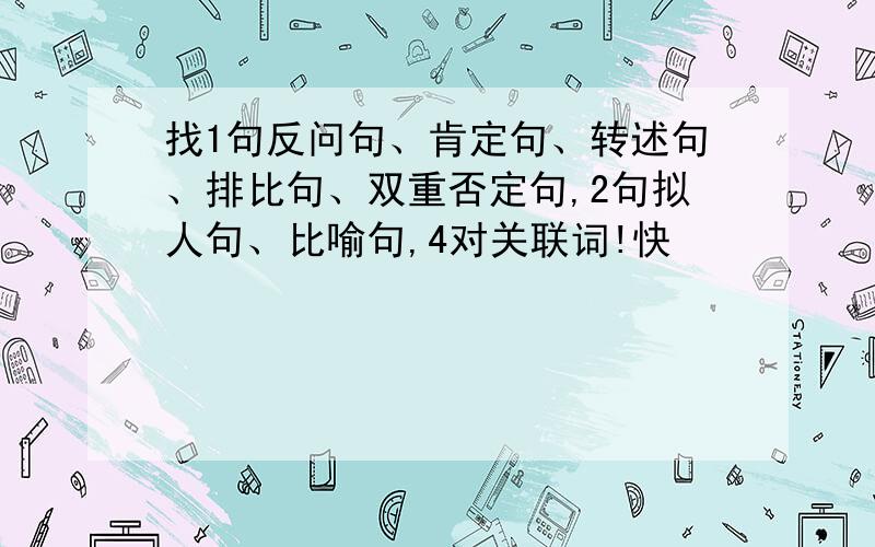 找1句反问句、肯定句、转述句、排比句、双重否定句,2句拟人句、比喻句,4对关联词!快