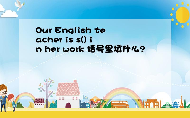 Our English teacher is s() in her work 括号里填什么?