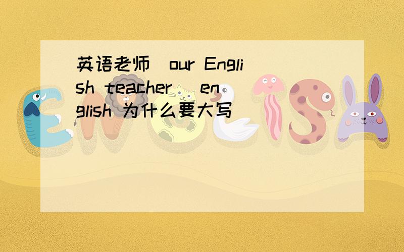 英语老师(our English teacher) english 为什么要大写