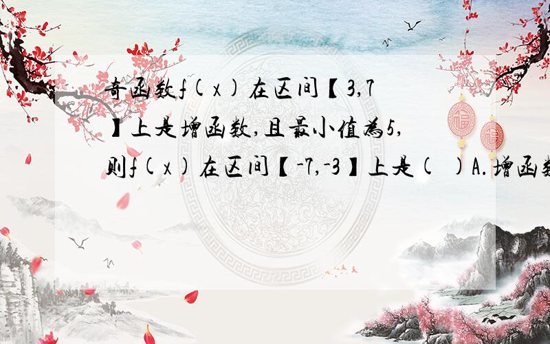 奇函数f(x)在区间【3,7】上是增函数,且最小值为5,则f(x)在区间【-7,-3】上是( )A.增函数且最小值为-5B.增函数且最大值为-5C.减函数且最小值为-5D.减函数且最大值为-5