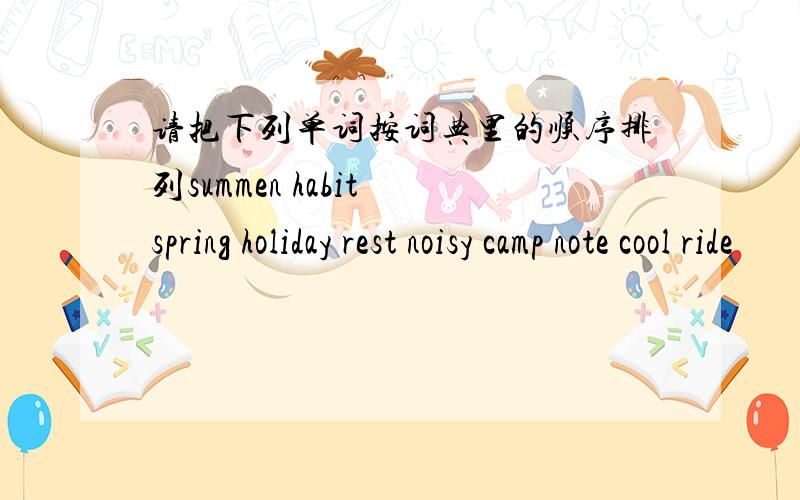 请把下列单词按词典里的顺序排列summen habit spring holiday rest noisy camp note cool ride