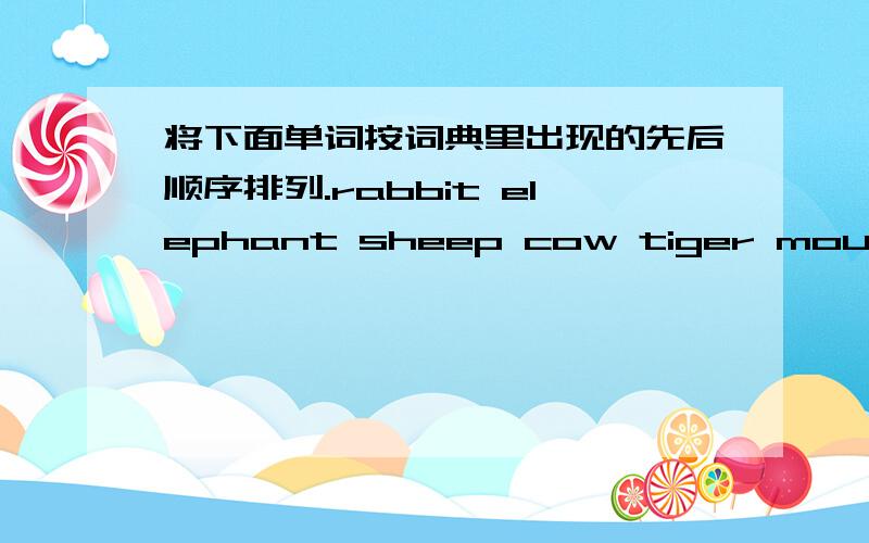 将下面单词按词典里出现的先后顺序排列.rabbit elephant sheep cow tiger mouse cat dog