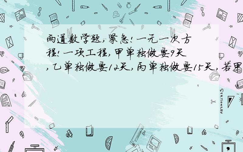 两道数学题,紧急!一元一次方程!一项工程,甲单独做要9天,乙单独做要12天,丙单独做要15天,若甲、丙先做3天后,甲因故离开,由乙接替甲的工作,问还要多少天才能完成这项工程的5/6?某人将200元