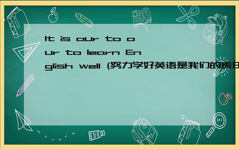 It is our to our to learn English well (努力学好英语是我们的责任)It is our___ to_____ our_______ to learn English well