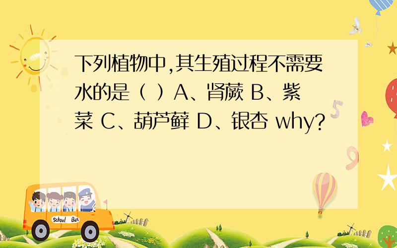 下列植物中,其生殖过程不需要水的是（ ）A、肾蕨 B、紫菜 C、葫芦藓 D、银杏 why?