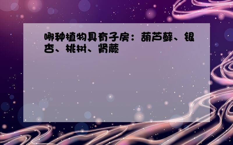 哪种植物具有子房：葫芦藓、银杏、桃树、肾蕨