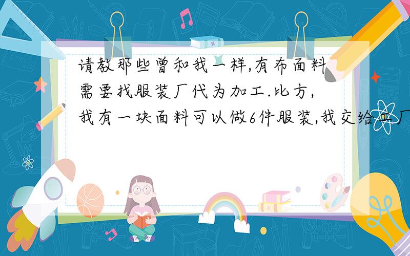 请教那些曾和我一样,有布面料需要找服装厂代为加工.比方,我有一块面料可以做6件服装,我交给工厂做.在合同里,我是否体现必须帮我做出6件成品,否则做坏一件赔多少钱?还是怎么体现的这方