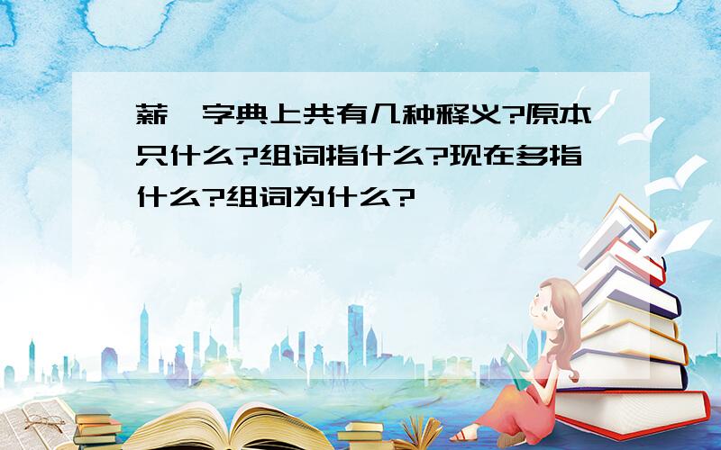 薪,字典上共有几种释义?原本只什么?组词指什么?现在多指什么?组词为什么?