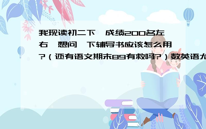 我现读初二下,成绩200名左右,想问一下辅导书应该怎么用?（还有语文期末89有救吗?）数英语尤其是数英怎么用?