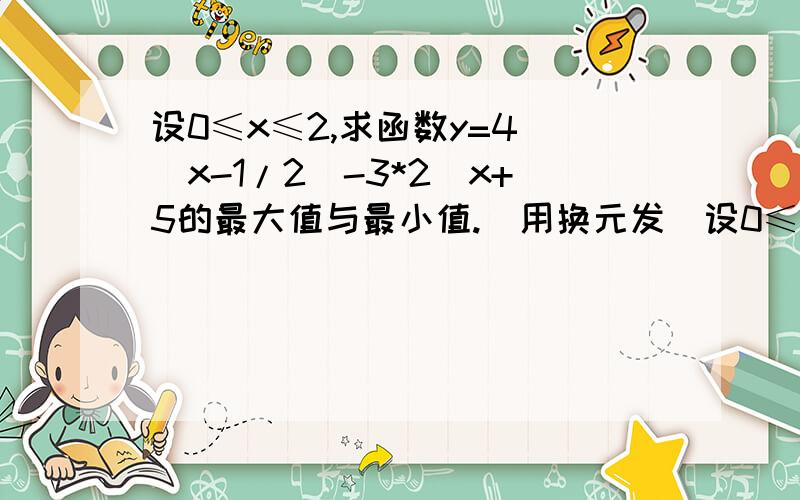 设0≤x≤2,求函数y=4^(x-1/2)-3*2^x+5的最大值与最小值.（用换元发）设0≤x≤2,求函数y=4^(x-1/2)-3*2^x+5的最大值与最小值。（用换元法）