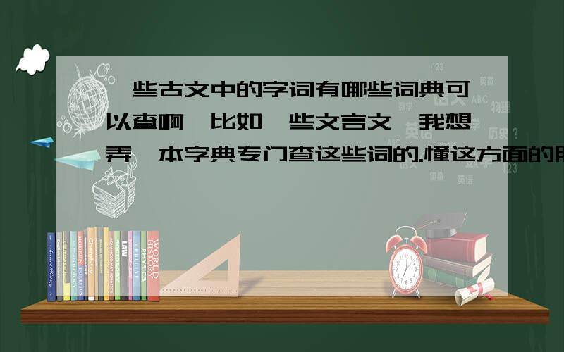 一些古文中的字词有哪些词典可以查啊,比如一些文言文,我想弄一本字典专门查这些词的.懂这方面的朋友帮忙推荐下.不是现在词典那种,如中华字典