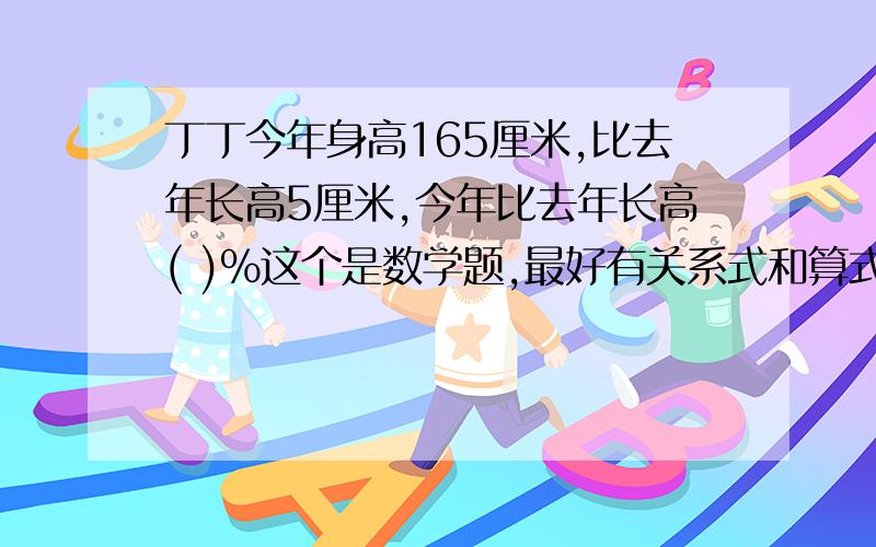 丁丁今年身高165厘米,比去年长高5厘米,今年比去年长高( )%这个是数学题,最好有关系式和算式