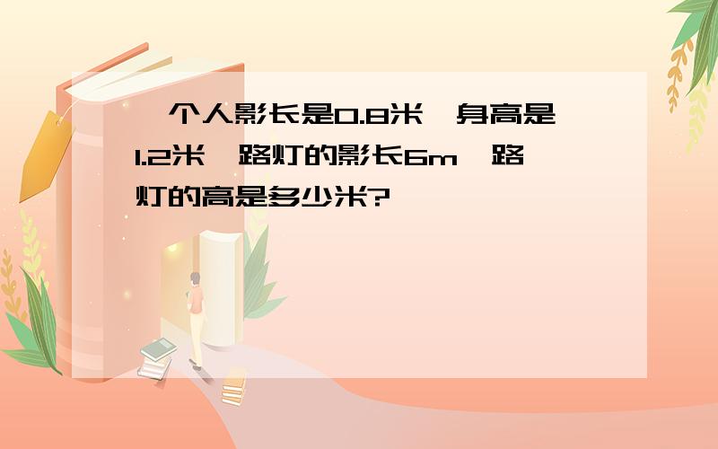 一个人影长是0.8米,身高是1.2米,路灯的影长6m,路灯的高是多少米?