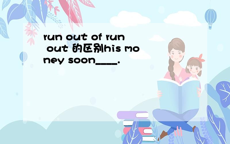 run out of run out 的区别his money soon____.