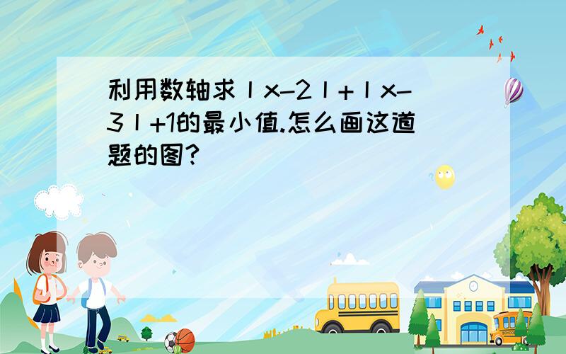 利用数轴求丨x-2丨+丨x-3丨+1的最小值.怎么画这道题的图?