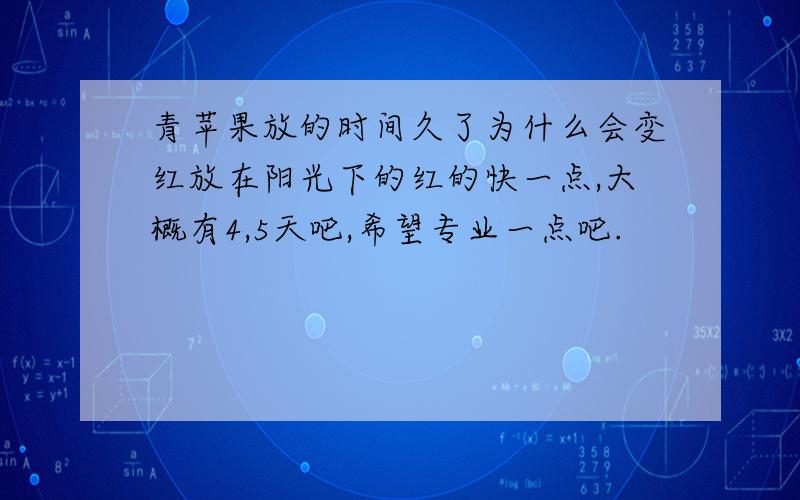 青苹果放的时间久了为什么会变红放在阳光下的红的快一点,大概有4,5天吧,希望专业一点吧.