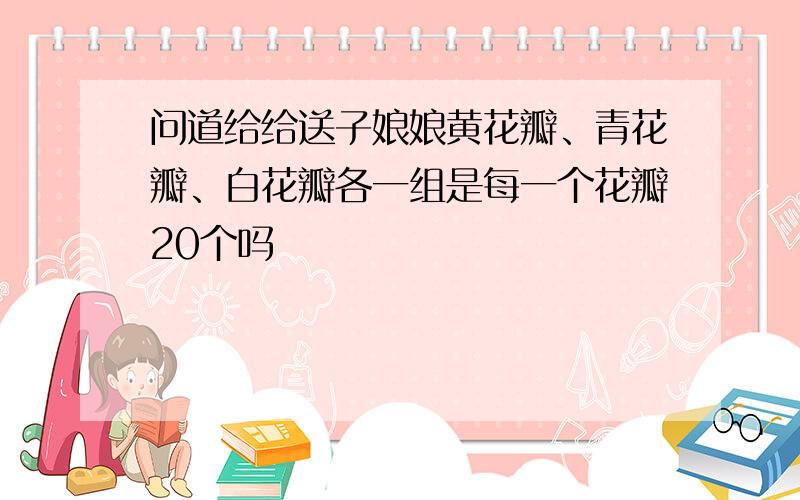 问道给给送子娘娘黄花瓣、青花瓣、白花瓣各一组是每一个花瓣20个吗