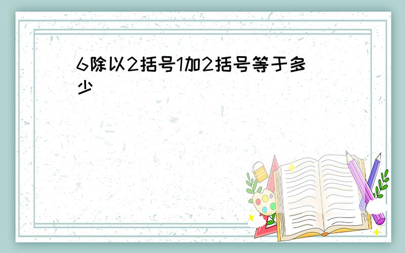 6除以2括号1加2括号等于多少