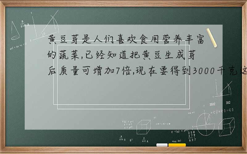 黄豆芽是人们喜欢食用营养丰富的蔬菜,已经知道把黄豆生成芽后质量可增加7倍,现在要得到3000千克这样的豆芽需要多少千克黄豆?（列一元一次方程）