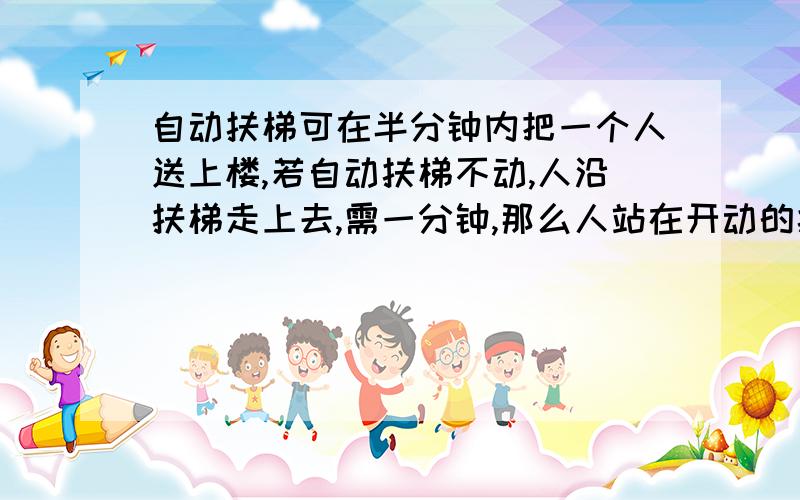 自动扶梯可在半分钟内把一个人送上楼,若自动扶梯不动,人沿扶梯走上去,需一分钟,那么人站在开动的扶梯走上去需时间为多少?  过程!