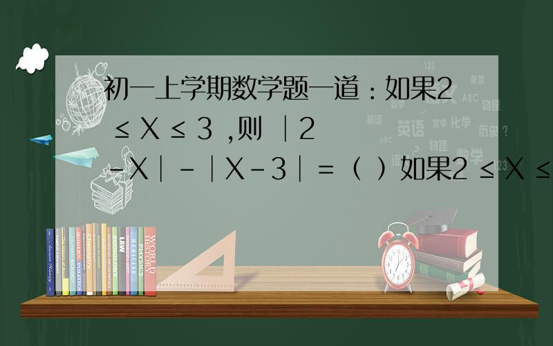 初一上学期数学题一道：如果2 ≤ X ≤ 3 ,则 │2－X│－│X－3│＝（ ）如果2 ≤ X ≤ 3 ,则 │2－X│－│X－3│＝（ ）