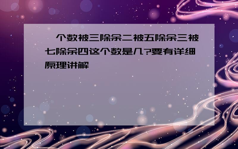 一个数被三除余二被五除余三被七除余四这个数是几?要有详细原理讲解