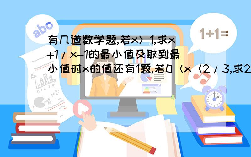 有几道数学题,若x＞1,求x+1/x-1的最小值及取到最小值时x的值还有1题,若0＜x＜2/3,求2x(2-3x)的最大值及取到最大值时x的值 求牛人啊