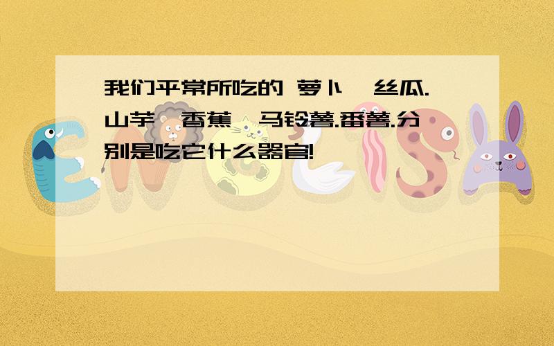 我们平常所吃的 萝卜,丝瓜.山芋,香蕉,马铃薯.番薯.分别是吃它什么器官!