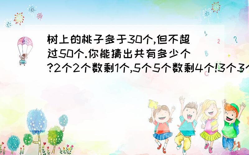 树上的桃子多于30个,但不超过50个.你能猜出共有多少个?2个2个数剩1个,5个5个数剩4个!3个3个数正好数完