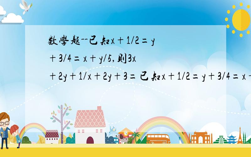 数学题--已知x+1/2=y+3/4=x+y/5,则3x+2y+1/x+2y+3=已知x+1/2=y+3/4=x+y/5,则3x+2y+1/x+2y+3=?