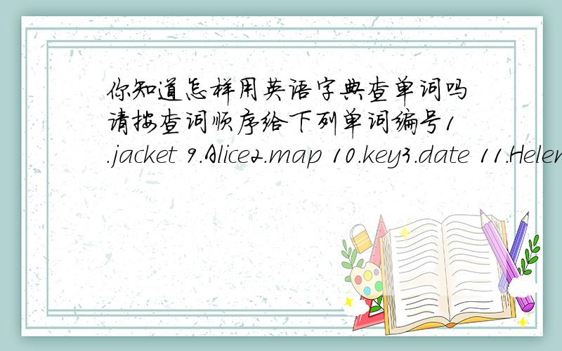 你知道怎样用英语字典查单词吗请按查词顺序给下列单词编号1.jacket 9.Alice2.map 10.key3.date 11.Helen4.grace 12.Cindy5.bag 13 .Frank6.Bob 14.Erica7.night 15.ice8.line 16.nice