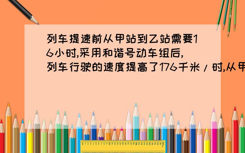 列车提速前从甲站到乙站需要16小时,采用和谐号动车组后,列车行驶的速度提高了176千米/时,从甲站到乙站的时间缩短了11个小时,去列车提速后的速度?