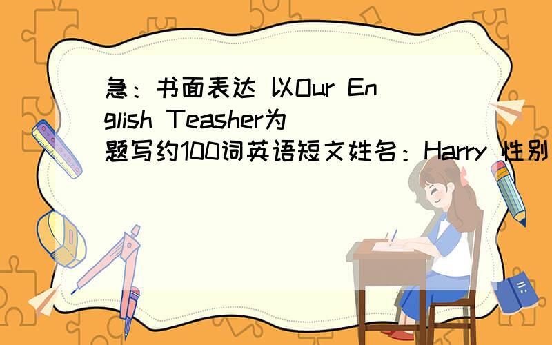 急：书面表达 以Our English Teasher为题写约100词英语短文姓名：Harry 性别：男 年龄：28国籍：澳大利亚 工作及专业：Qufu Normal University as an English teacher来华时间：1998 汉语程度：粗通其他情况：