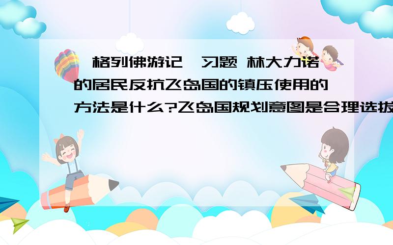 ＜格列佛游记＞习题 林大力诺的居民反抗飞岛国的镇压使用的方法是什么?飞岛国规划意图是合理选拔人才,有序管理国家,可困扰是有很多无法实现的空想计划,具体是什么?至少两条格列佛认