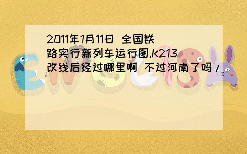 2011年1月11日 全国铁路实行新列车运行图,K213改线后经过哪里啊 不过河南了吗/